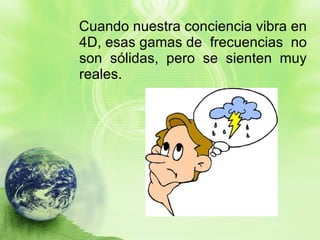 Cuando nuestra conciencia vibra en 4D, esas gamas de  frecuencias  no son  sólidas,  pero  se  sienten  muy reales. 