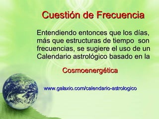 Cuestión de Frecuencia Entendiendo entonces que los días, más que estructuras de tiempo  son frecuencias, se sugiere el uso de un  Calendario astrológico basado en la Cosmoenergética   www.galaxio.com/calendario-astrologico   