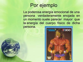 Por ejemplo La poderosa energía emocional de una persona  verdaderamente  enojada  en  un momento suele parecer  mayor  que  la energía  del  cuerpo  físico  de  dicha  persona.   