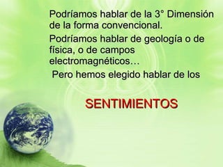 Podríamos hablar de la 3° Dimensión de la forma convencional. Podríamos hablar de geología o de física, o de campos electromagnéticos… Pero hemos elegido hablar de los SENTIMIENTOS 