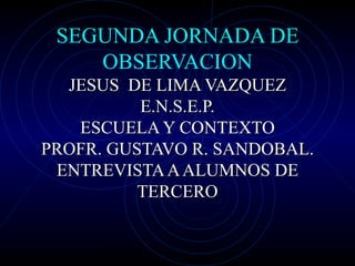 SEGUNDA JORNADA DE OBSERVACION JESUS  DE LIMA VAZQUEZ E.N.S.E.P. ESCUELA Y CONTEXTO PROFR. GUSTAVO R. SANDOBAL. ENTREVISTA A ALUMNOS DE TERCERO 