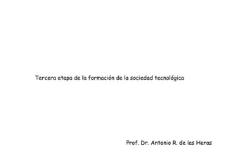 Tercera etapa de la formación de la sociedad tecnológica Prof. Dr. Antonio R. de las Heras 