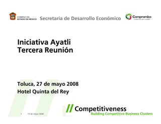 Secretaría de Desarrollo Económico




Iniciativa Ayatli
Tercera Reunión



Toluca, 27 de mayo 2008
Hotel Quinta del Rey



 1   14 de mayo 2008