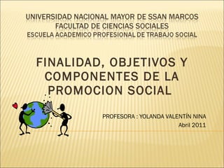 FINALIDAD, OBJETIVOS Y COMPONENTES DE LA PROMOCION SOCIAL  PROFESORA : YOLANDA VALENTÍN NINA Abril 2011 