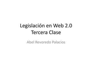 Legislación en Web 2.0Tercera Clase Abel Revoredo Palacios 