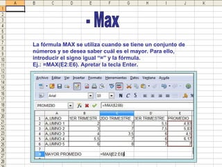 - Max La fórmula MAX se utiliza cuando se tiene un conjunto de números y se desea saber cuál es el mayor. Para ello, introducir el signo igual “=” y la fórmula. Ej.: =MAX(E2:E6). Apretar la tecla Enter.  