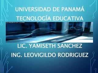 UNIVERSIDAD DE PANAMÁ
TECNOLOGÍA EDUCATIVA
LIC. YAMISETH SANCHEZ
ING. LEOVIGILDO RODRIGUEZ
 