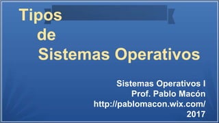 Tipos
de
Sistemas Operativos
Sistemas Operativos I
Prof. Pablo Macón
http://pablomacon.wix.com/
2017
 