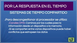 POR LA RESPUESTA EN EL TIEMPO
●Para descongestionar al procesador se utiliza:
●Canales DMA: Caminos por los cuales pasa la
información desde un dispositivo a la memoria.
●Si se comparten entre varios dispositivos puede haber
conflictos que estropeen los datos
SISTEMAS DE TIEMPO COMPARTIDO
 