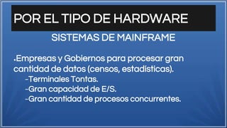 POR EL TIPO DE HARDWARE
●Empresas y Gobiernos para procesar gran
cantidad de datos (censos, estadísticas).
−Terminales Tontas.
−Gran capacidad de E/S.
−Gran cantidad de procesos concurrentes.
SISTEMAS DE MAINFRAME
 