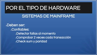 POR EL TIPO DE HARDWARE
●Deben ser:
●Confiables:
●Detectar fallas al momento
●Comprobar 2 veces cada transacción
●Check sum y paridad
SISTEMAS DE MAINFRAME
 