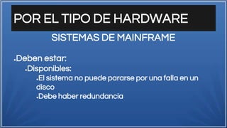 POR EL TIPO DE HARDWARE
●Deben estar:
●Disponibles:
●El sistema no puede pararse por una falla en un
disco
●Debe haber redundancia
SISTEMAS DE MAINFRAME
 