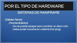 POR EL TIPO DE HARDWARE
●Deben tener:
●Mantenibilidad:
●No se puede apagar para cambiar un disco roto
●Debe poder hacerse en caliente (hot plug)
SISTEMAS DE MAINFRAME
 