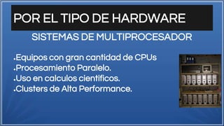 POR EL TIPO DE HARDWARE
●Equipos con gran cantidad de CPUs
●Procesamiento Paralelo.
●Uso en calculos cientificos.
●Clusters de Alta Performance.
SISTEMAS DE MULTIPROCESADOR
 