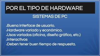 POR EL TIPO DE HARDWARE
●Buena interface de usuario.
●Hardware variado y económico.
●Usos variados (oficina, diseño gráfico, etc.)
●Interactivos
●Deben tener buen tiempo de respuesta.
SISTEMAS DE PC
 
