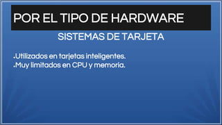 POR EL TIPO DE HARDWARE
●Utilizados en tarjetas inteligentes.
●Muy limitados en CPU y memoria.
SISTEMAS DE TARJETA
 