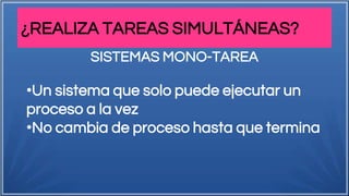 ¿REALIZA TAREAS SIMULTÁNEAS?
SISTEMAS MONO-TAREA
•Un sistema que solo puede ejecutar un
proceso a la vez
•No cambia de proceso hasta que termina
 