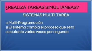 ¿REALIZA TAREAS SIMULTÁNEAS?
⦿Multi-Programación
⦿El sistema cambia el proceso que está
ejecutanto varias veces por segundo
SISTEMAS MULTI-TAREA
 