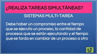 ¿REALIZA TAREAS SIMULTÁNEAS?
Debe haber un compromiso entre el tiempo
que se ejecuta un proceso, la cantidad de
procesos que se están ejecutando y el tiempo
que se tarda en cambiar de un proceso a otro
SISTEMAS MULTI-TAREA
 