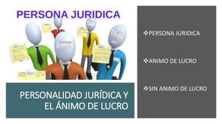 PERSONALIDAD JURÍDICA Y
EL ÁNIMO DE LUCRO
PERSONA JURIDICA
ANIMO DE LUCRO
SIN ANIMO DE LUCRO
 