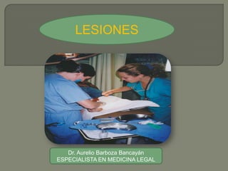 LESIONES
Dr. Aurelio Barboza Bancayán
ESPECIALISTA EN MEDICINA LEGAL
 