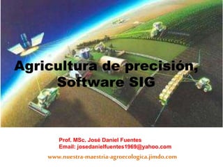 Agricultura de precisión,
Software SIG
Prof. MSc. José Daniel Fuentes
Email: josedanielfuentes1969@yahoo.com
www.nuestra-maestria-agroecologica.jimdo.com
 