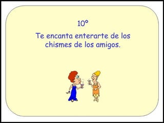 10º Te encanta enterarte de los chismes de los amigos.