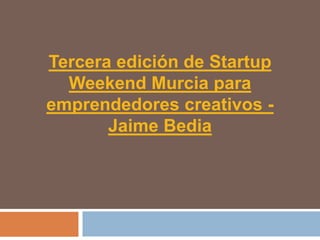 Tercera edición de Startup
  Weekend Murcia para
emprendedores creativos -
       Jaime Bedia
 