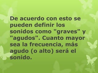 De acuerdo con esto se
pueden definir los
sonidos como "graves" y
"agudos". Cuanto mayor
sea la frecuencia, más
agudo (o alto) será el
sonido.
 