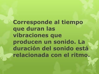 Corresponde al tiempo
que duran las
vibraciones que
producen un sonido. La
duración del sonido está
relacionada con el ritmo.
 