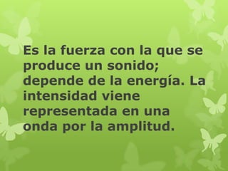 Es la fuerza con la que se
produce un sonido;
depende de la energía. La
intensidad viene
representada en una
onda por la amplitud.
 