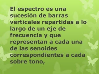 El espectro es una
sucesión de barras
verticales repartidas a lo
largo de un eje de
frecuencia y que
representan a cada una
de las senoides
correspondientes a cada
sobre tono,
 