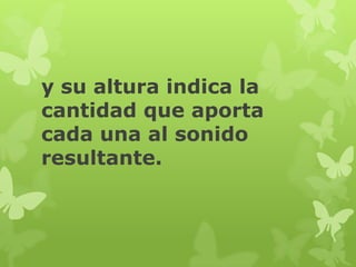 y su altura indica la
cantidad que aporta
cada una al sonido
resultante.
 