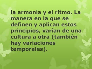 la armonía y el ritmo. La
manera en la que se
definen y aplican estos
principios, varían de una
cultura a otra (también
hay variaciones
temporales).
 