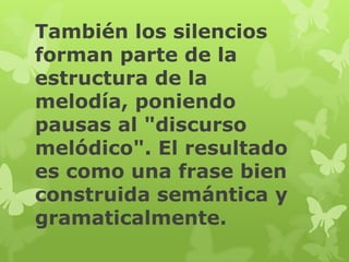 También los silencios
forman parte de la
estructura de la
melodía, poniendo
pausas al "discurso
melódico". El resultado
es como una frase bien
construida semántica y
gramaticalmente.
 