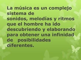 La música es un complejo
sistema de
sonidos, melodías y ritmos
que el hombre ha ido
descubriendo y elaborando
para obtener una infinidad
de posibilidades
diferentes.
 