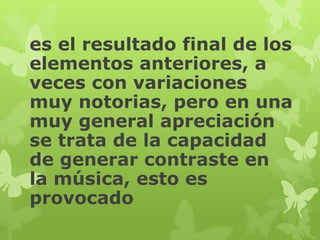 es el resultado final de los
elementos anteriores, a
veces con variaciones
muy notorias, pero en una
muy general apreciación
se trata de la capacidad
de generar contraste en
la música, esto es
provocado
 