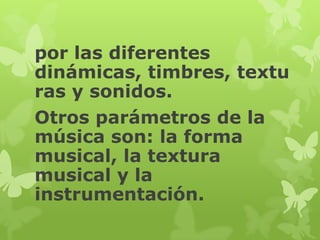 por las diferentes
dinámicas, timbres, textu
ras y sonidos.
Otros parámetros de la
música son: la forma
musical, la textura
musical y la
instrumentación.
 