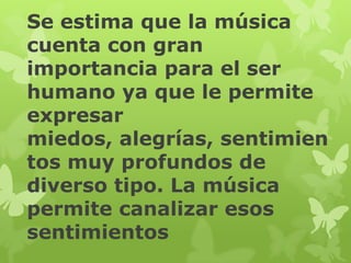 Se estima que la música
cuenta con gran
importancia para el ser
humano ya que le permite
expresar
miedos, alegrías, sentimien
tos muy profundos de
diverso tipo. La música
permite canalizar esos
sentimientos
 