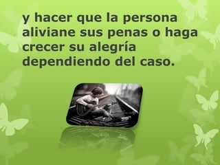 y hacer que la persona
aliviane sus penas o haga
crecer su alegría
dependiendo del caso.
 