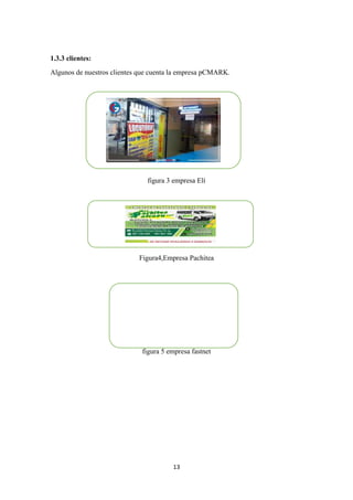 13
1.3.3 clientes:
Algunos de nuestros clientes que cuenta la empresa pCMARK.
figura 3 empresa Elí
Figura4,Empresa Pachitea
figura 5 empresa fastnet
 