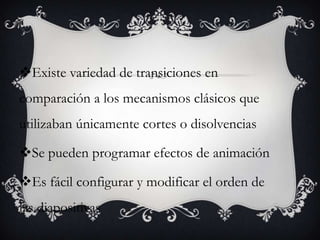 Existe variedad de transiciones en
comparación a los mecanismos clásicos que
utilizaban únicamente cortes o disolvencias

Se pueden programar efectos de animación

Es fácil configurar y modificar el orden de
las diapositivas
 