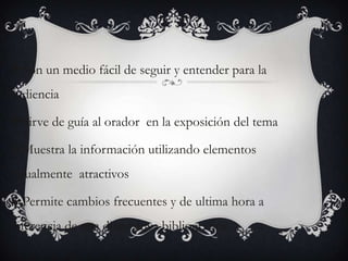 Son un medio fácil de seguir y entender para la
audiencia

Sirve de guía al orador en la exposición del tema

Muestra la información utilizando elementos
visualmente atractivos

Permite cambios frecuentes y de ultima hora a
diferencia de una diapositiva bibliográfica
 