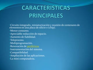 CARACTERISTICAS PRINCIPALESCircuito integrado, miniaturización y reunión de centenares de elementos en una placa de silicio o (chip).