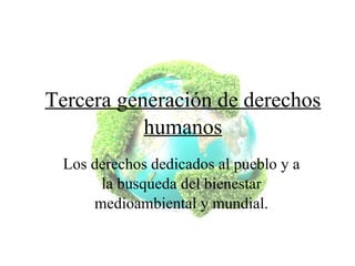 Tercera generaci ó n de derechos humanos Los derechos dedicados al pueblo y a la busqueda del bienestar medioambiental y mundial. 