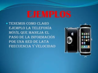 EJEMPLOSTenemos como claro ejemplo la telefonía móvil que maneja el paso de la información por una red de lata frecuencia y velocidad