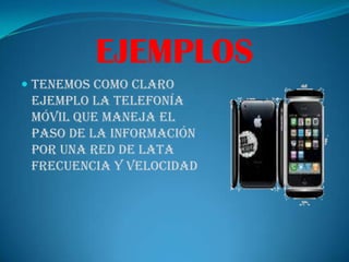 EJEMPLOSTenemos como claro ejemplo la telefonía móvil que maneja el paso de la información por una red de lata frecuencia y velocidad