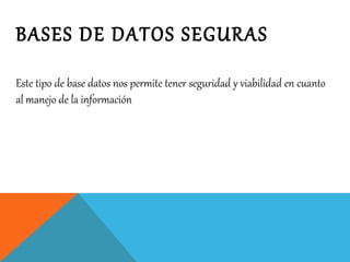 BASES DE DATOS SEGURAS
Este tipo de base datos nos permite tener seguridad y viabilidad en cuanto
al manejo de la información
 