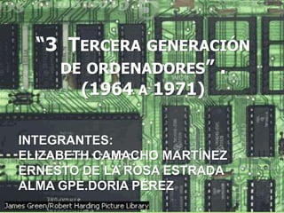 “3  Tercera generación de ordenadores” .(1964 a 1971) INTEGRANTES: ELIZABETH CAMACHO MARTÍNEZ ERNESTO DE LA ROSA ESTRADA ALMA GPE.DORIA PÉREZ 