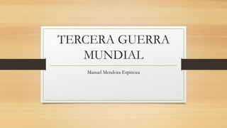 TERCERA GUERRA
MUNDIAL
Manuel Mendoza Espinoza
 